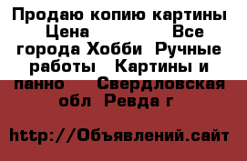 Продаю копию картины › Цена ­ 201 000 - Все города Хобби. Ручные работы » Картины и панно   . Свердловская обл.,Ревда г.